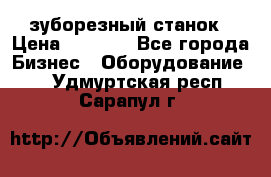 525 зуборезный станок › Цена ­ 1 000 - Все города Бизнес » Оборудование   . Удмуртская респ.,Сарапул г.